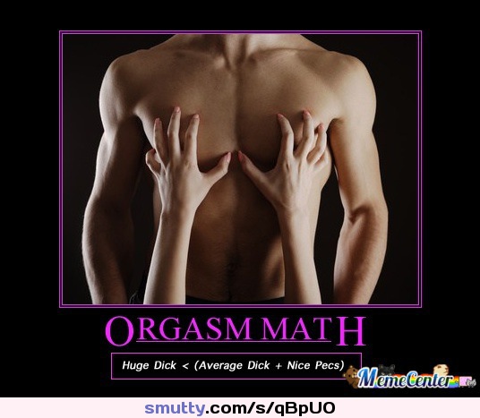 Orgasm Math:  (Huge Dick < Average Dick + Nice Pecs)